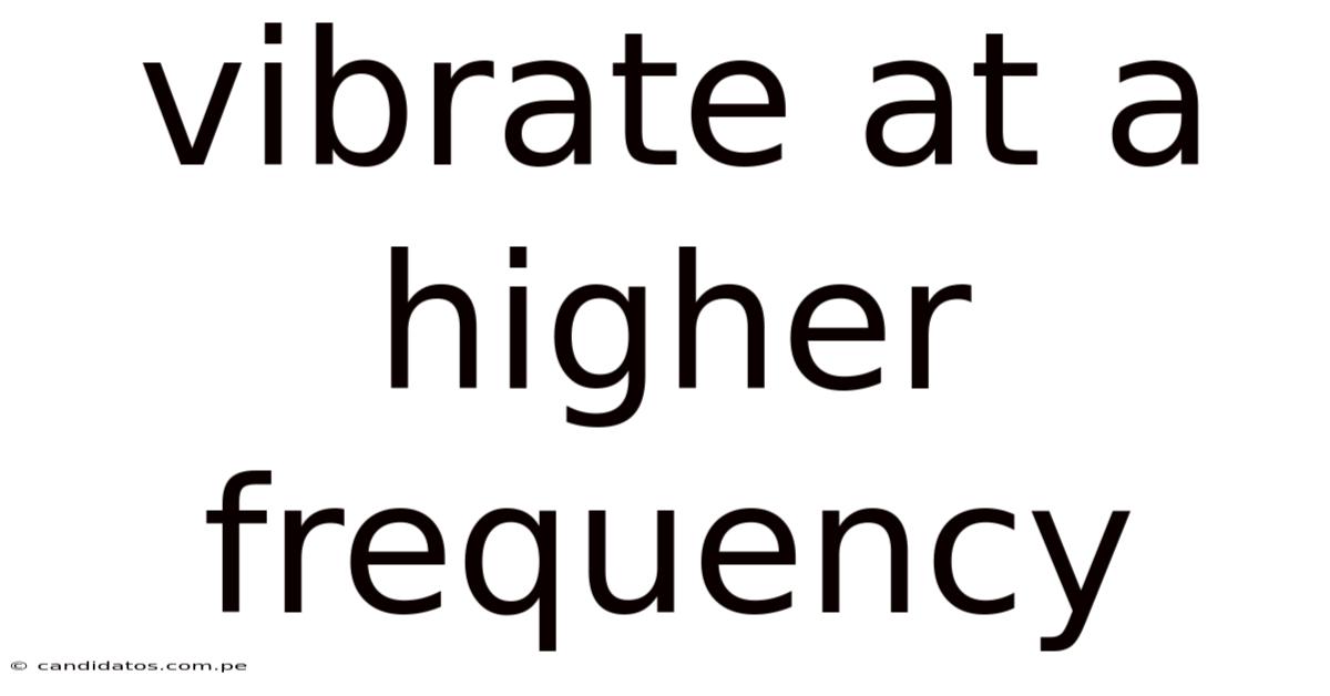 Vibrate At A Higher Frequency